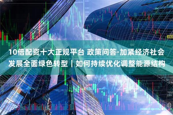 10倍配资十大正规平台 政策问答·加紧经济社会发展全面绿色转型｜如何持续优化调整能源结构