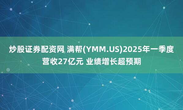 炒股证券配资网 满帮(YMM.US)2025年一季度营收27亿元 业绩增长超预期