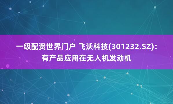 一级配资世界门户 飞沃科技(301232.SZ)：有产品应用在无人机发动机