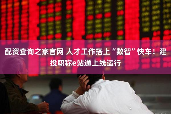 配资查询之家官网 人才工作搭上“数智”快车！建投职称e站通上线运行