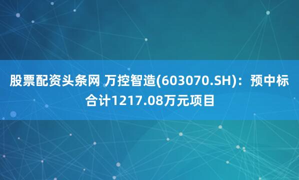 股票配资头条网 万控智造(603070.SH)：预中标合计1217.08万元项目