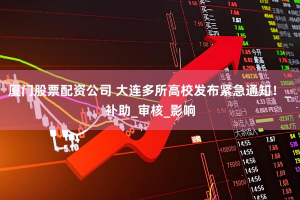 厦门股票配资公司 大连多所高校发布紧急通知！_补助_审核_影响