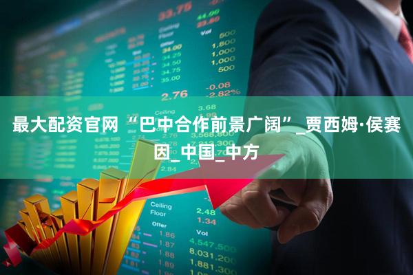 最大配资官网 “巴中合作前景广阔”_贾西姆·侯赛因_中国_中方