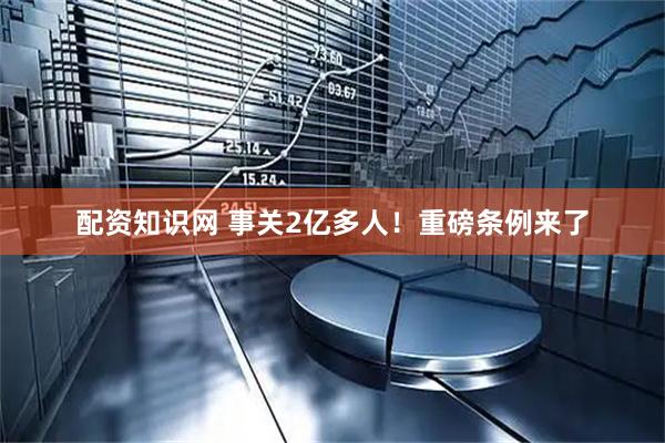 配资知识网 事关2亿多人！重磅条例来了