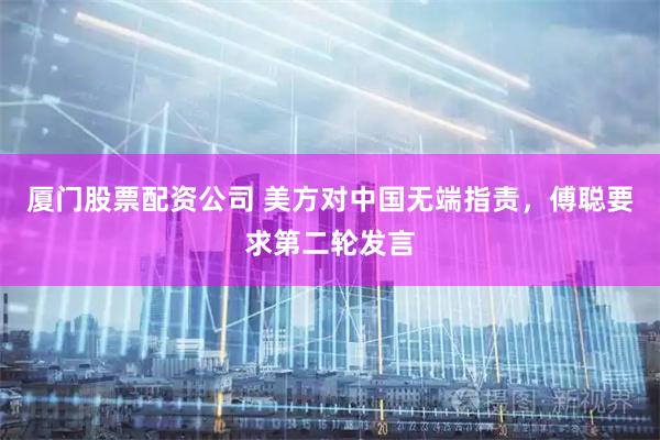 厦门股票配资公司 美方对中国无端指责，傅聪要求第二轮发言