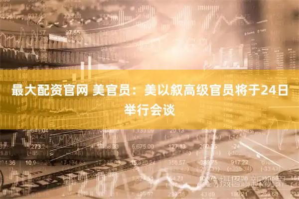 最大配资官网 美官员：美以叙高级官员将于24日举行会谈