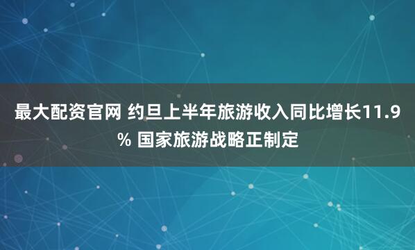 最大配资官网 约旦上半年旅游收入同比增长11.9% 国家旅游战略正制定