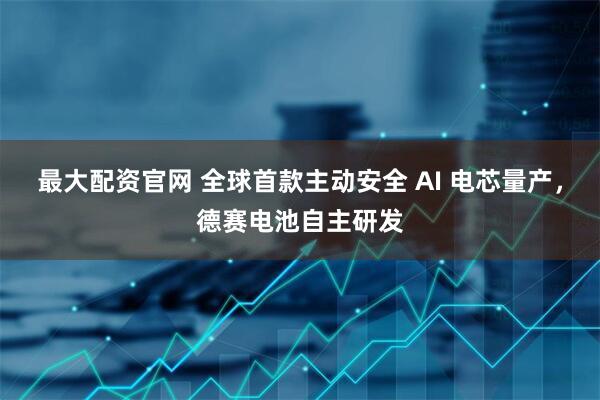 最大配资官网 全球首款主动安全 AI 电芯量产，德赛电池自主研发