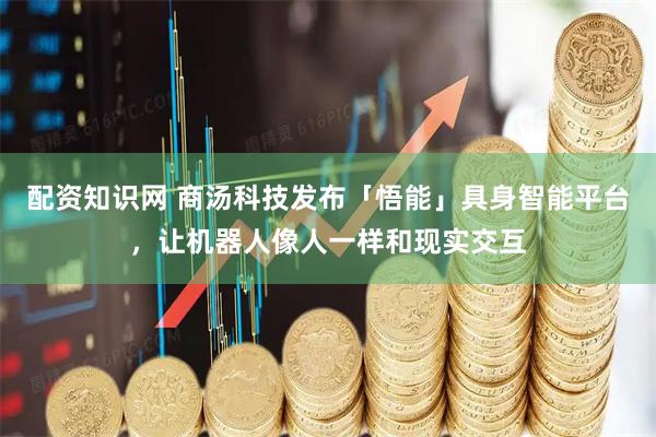 配资知识网 商汤科技发布「悟能」具身智能平台，让机器人像人一样和现实交互