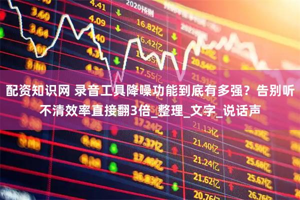 配资知识网 录音工具降噪功能到底有多强？告别听不清效率直接翻3倍_整理_文字_说话声