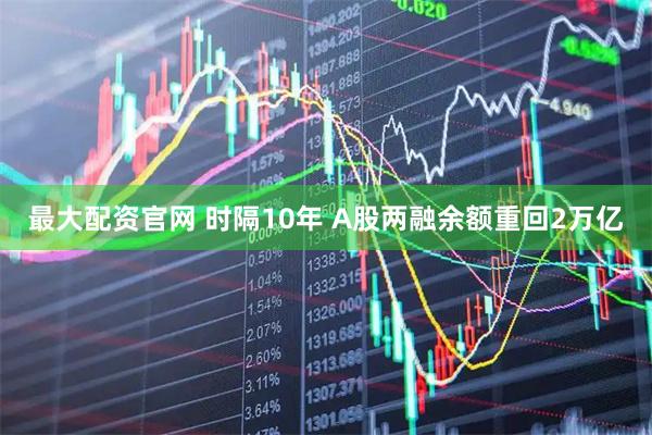 最大配资官网 时隔10年 A股两融余额重回2万亿
