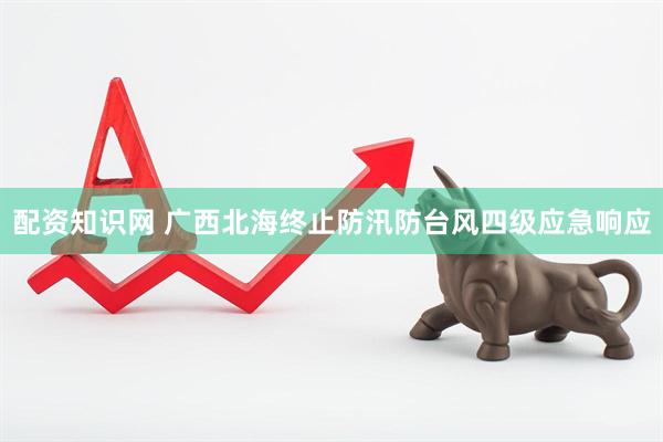 配资知识网 广西北海终止防汛防台风四级应急响应