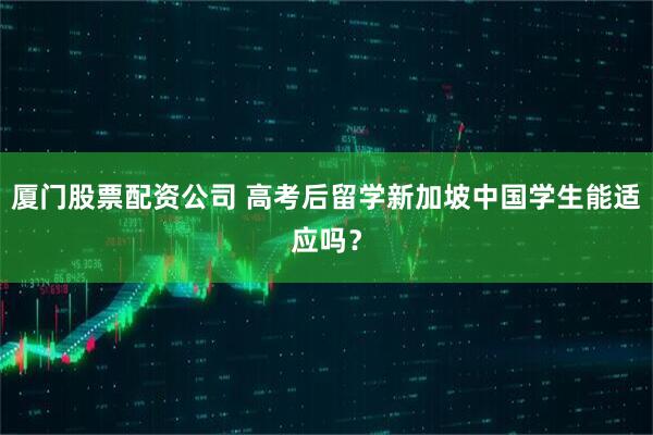 厦门股票配资公司 高考后留学新加坡中国学生能适应吗？