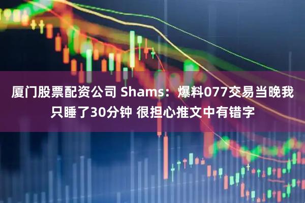厦门股票配资公司 Shams：爆料077交易当晚我只睡了30分钟 很担心推文中有错字