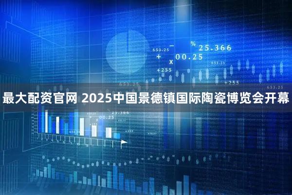 最大配资官网 2025中国景德镇国际陶瓷博览会开幕