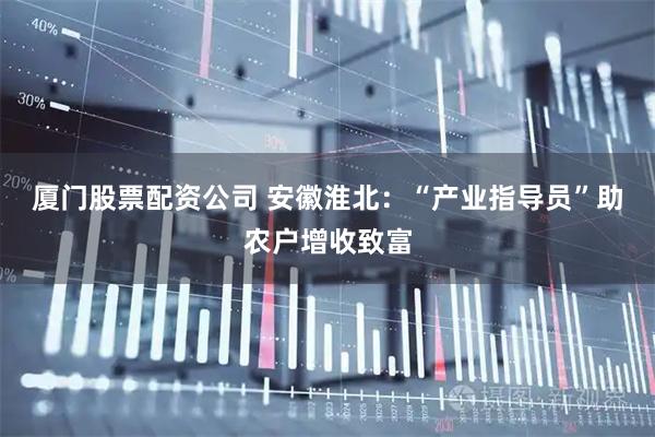 厦门股票配资公司 安徽淮北:“产业指导员”助农户增收致富