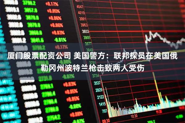 厦门股票配资公司 美国警方:联邦探员在美国俄勒冈州波特兰枪击致两人受伤