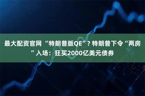 最大配资官网 “特朗普版QE”? 特朗普下令“两房”入场:狂买2000亿美元债券
