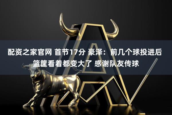 配资之家官网 首节17分 豪泽：前几个球投进后 篮筐看着都变大了 感谢队友传球