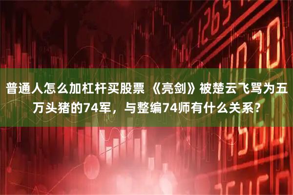 普通人怎么加杠杆买股票 《亮剑》被楚云飞骂为五万头猪的74军，与整编74师有什么关系？
