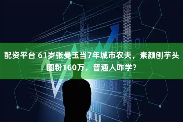 配资平台 61岁张曼玉当7年城市农夫，素颜刨芋头圈粉160万，普通人咋学？