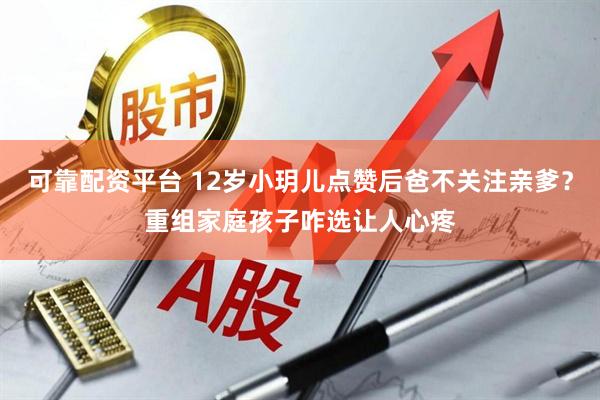 可靠配资平台 12岁小玥儿点赞后爸不关注亲爹？重组家庭孩子咋选让人心疼