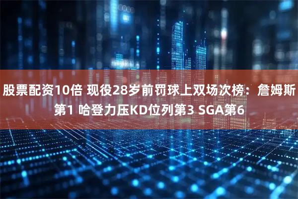 股票配资10倍 现役28岁前罚球上双场次榜：詹姆斯第1 哈登力压KD位列第3 SGA第6
