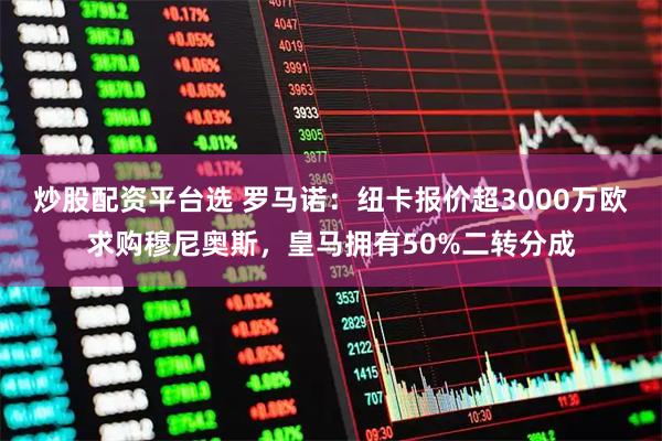 炒股配资平台选 罗马诺：纽卡报价超3000万欧求购穆尼奥斯，皇马拥有50%二转分成