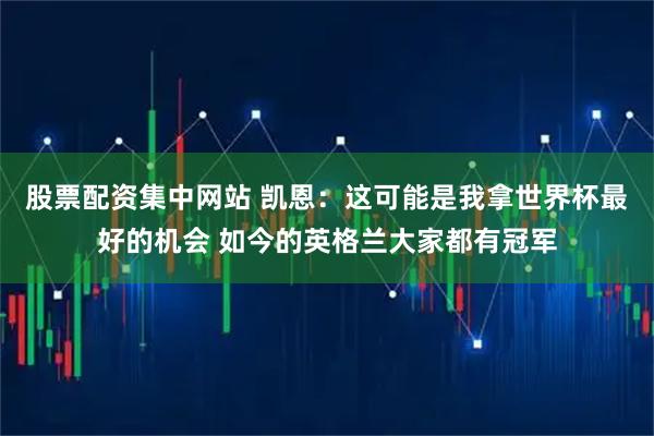 股票配资集中网站 凯恩：这可能是我拿世界杯最好的机会 如今的英格兰大家都有冠军