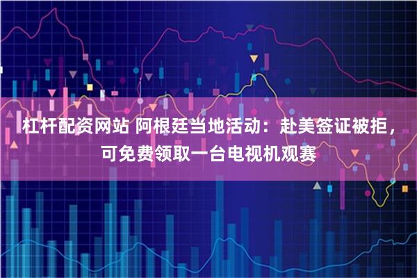 杠杆配资网站 阿根廷当地活动：赴美签证被拒，可免费领取一台电视机观赛
