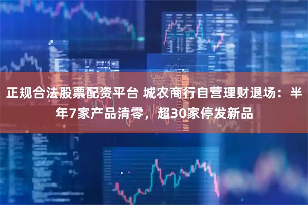 正规合法股票配资平台 城农商行自营理财退场：半年7家产品清零，超30家停发新品