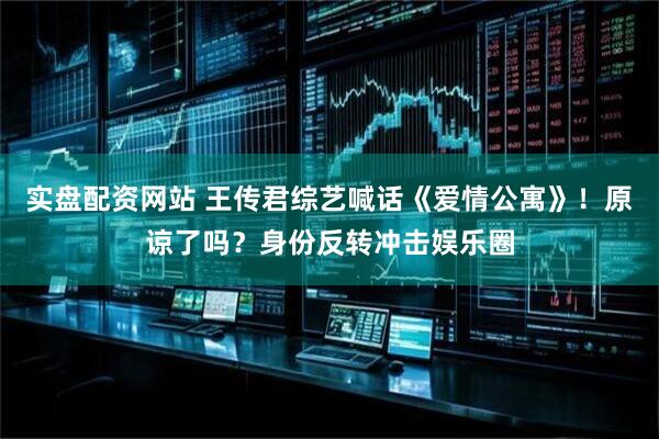 实盘配资网站 王传君综艺喊话《爱情公寓》！原谅了吗？身份反转冲击娱乐圈