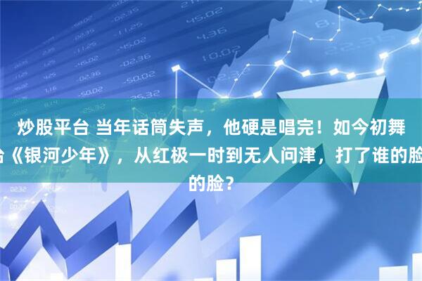 炒股平台 当年话筒失声，他硬是唱完！如今初舞台《银河少年》，从红极一时到无人问津，打了谁的脸？