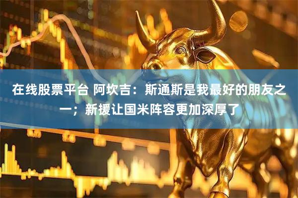 在线股票平台 阿坎吉：斯通斯是我最好的朋友之一；新援让国米阵容更加深厚了