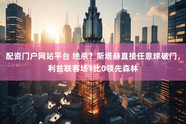 配资门户网站平台 绝杀？斯塔赫直接任意球破门，利兹联客场1比0领先森林