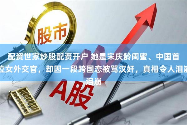 配资世家炒股配资开户 她是宋庆龄闺蜜、中国首位女外交官，却因一段跨国恋被骂汉奸，真相令人泪崩