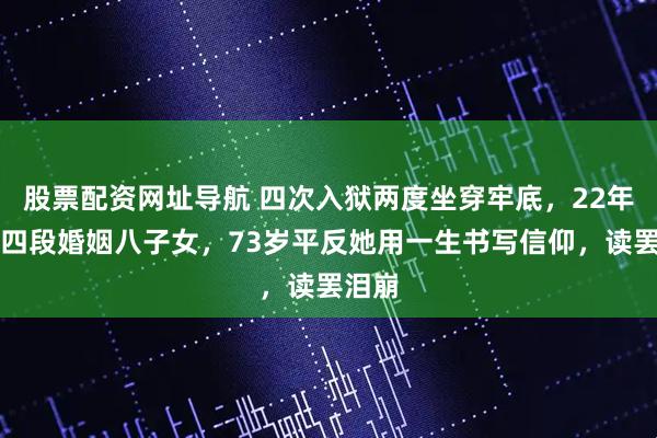 股票配资网址导航 四次入狱两度坐穿牢底，22年潜伏四段婚姻八子女，73岁平反她用一生书写信仰，读罢泪崩