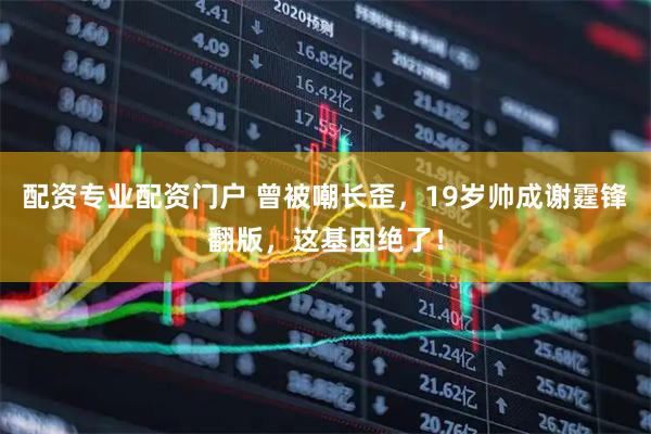 配资专业配资门户 曾被嘲长歪，19岁帅成谢霆锋翻版，这基因绝了！