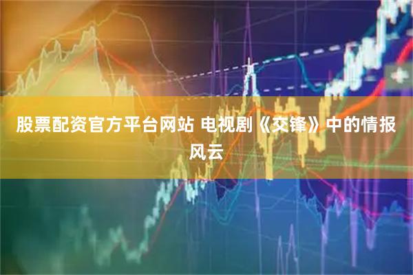 股票配资官方平台网站 电视剧《交锋》中的情报风云