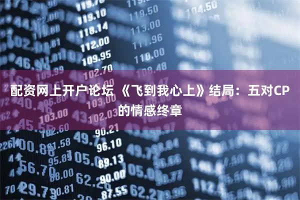配资网上开户论坛 《飞到我心上》结局：五对CP的情感终章