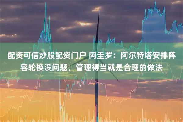 配资可信炒股配资门户 阿圭罗：阿尔特塔安排阵容轮换没问题，管理得当就是合理的做法