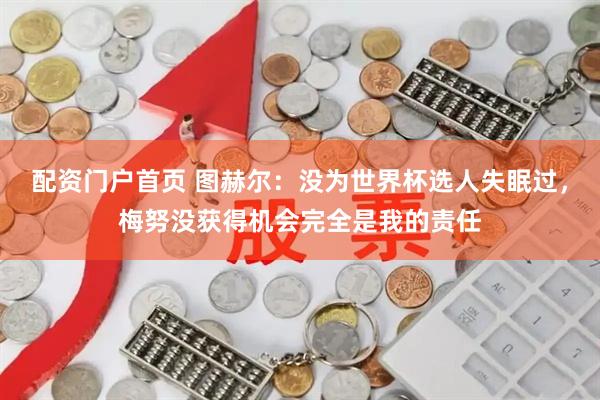 配资门户首页 图赫尔：没为世界杯选人失眠过，梅努没获得机会完全是我的责任