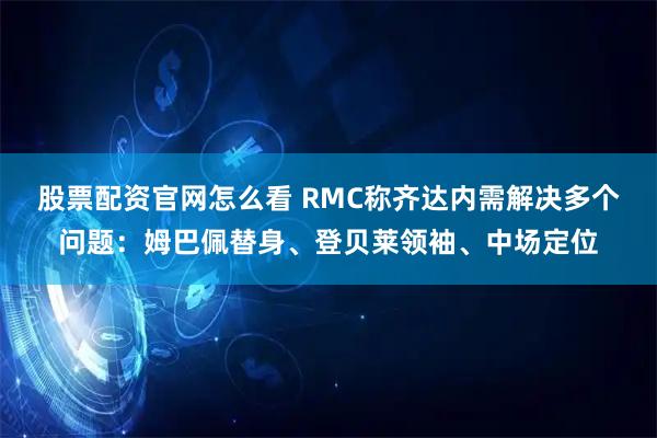 股票配资官网怎么看 RMC称齐达内需解决多个问题：姆巴佩替身、登贝莱领袖、中场定位