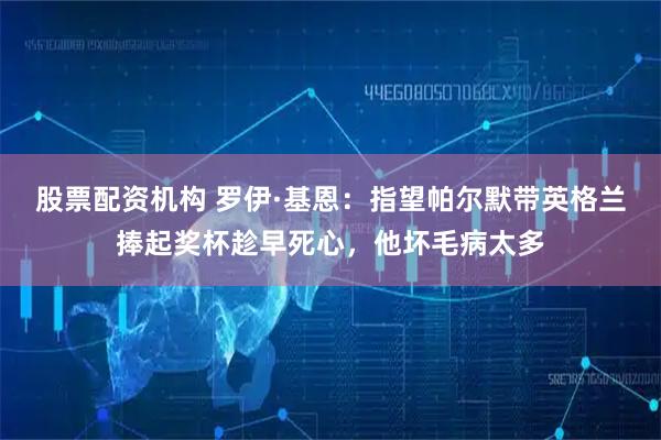 股票配资机构 罗伊·基恩：指望帕尔默带英格兰捧起奖杯趁早死心，他坏毛病太多