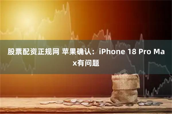 股票配资正规网 苹果确认：iPhone 18 Pro Max有问题